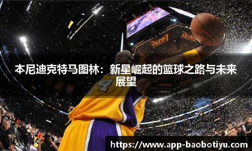 本尼迪克特马图林：新星崛起的篮球之路与未来展望